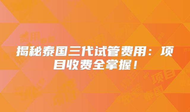 揭秘泰国三代试管费用：项目收费全掌握！