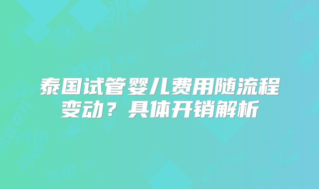 泰国试管婴儿费用随流程变动?具体开销解析