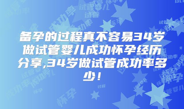 备孕的过程真不容易34岁做试管婴儿成功怀孕经历分享,34岁做试管成功率多少!