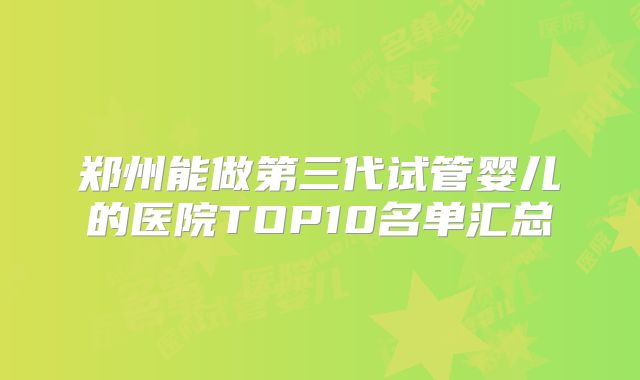 郑州能做第三代试管婴儿的医院TOP10名单汇总