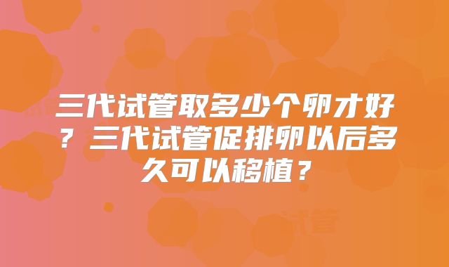 三代试管取多少个卵才好？三代试管促排卵以后多久可以移植？