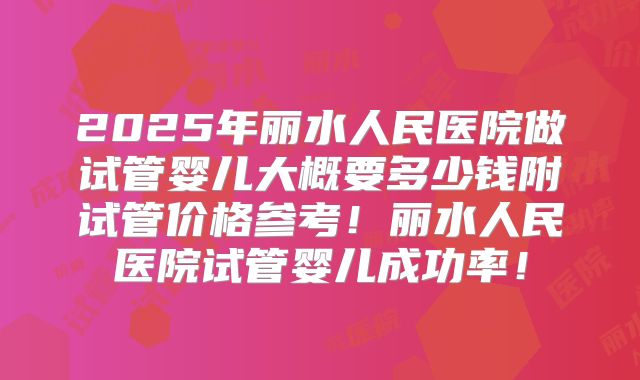 2025年丽水人民医院做试管婴儿大概要多少钱附试管价格参考！丽水人民医院试管婴儿成功率！