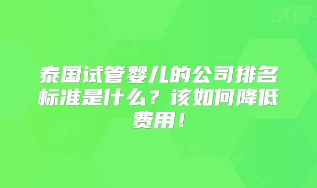 泰国试管婴儿的公司排名标准是什么？该如何降低费用！