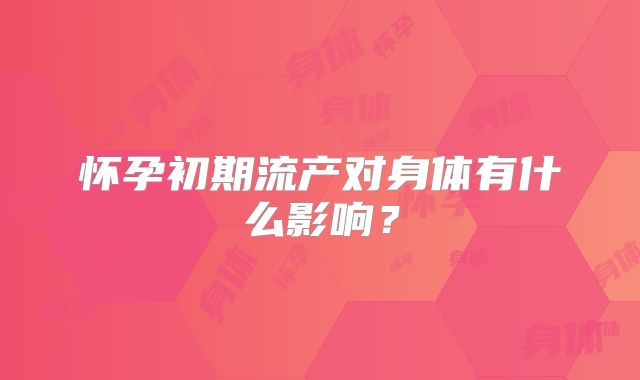 怀孕初期流产对身体有什么影响？