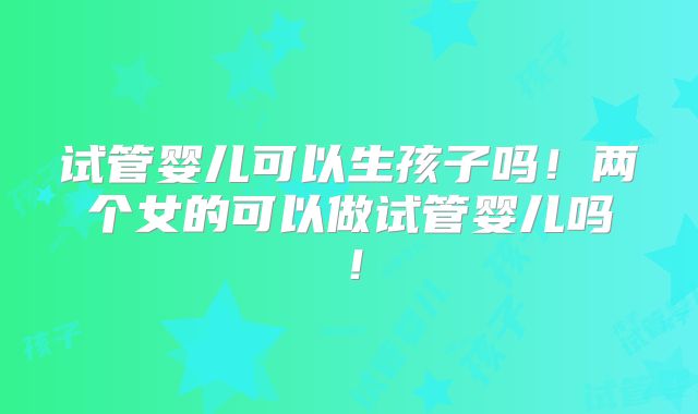 试管婴儿可以生孩子吗！两个女的可以做试管婴儿吗！