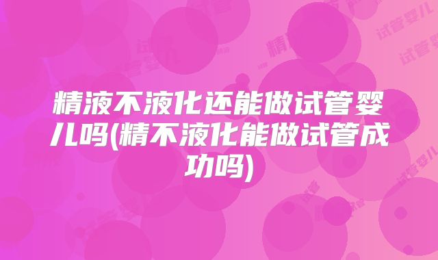 精液不液化还能做试管婴儿吗(精不液化能做试管成功吗)