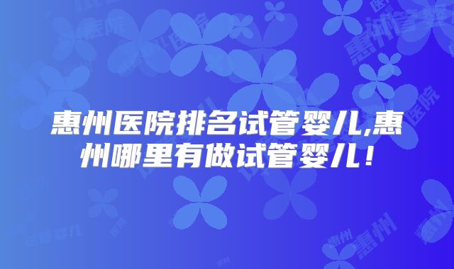 惠州医院排名试管婴儿,惠州哪里有做试管婴儿!
