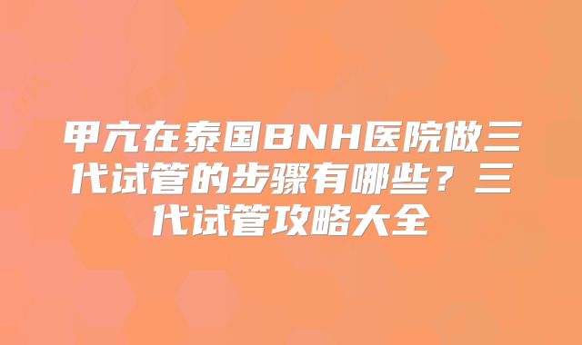 甲亢在泰国BNH医院做三代试管的步骤有哪些？三代试管攻略大全