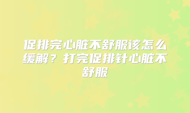 促排完心脏不舒服该怎么缓解？打完促排针心脏不舒服