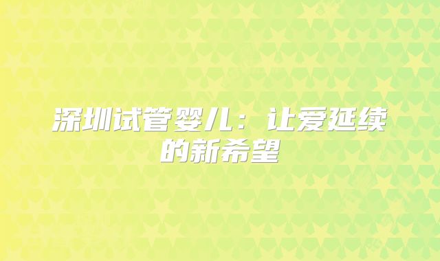 深圳试管婴儿:让爱延续的新希望