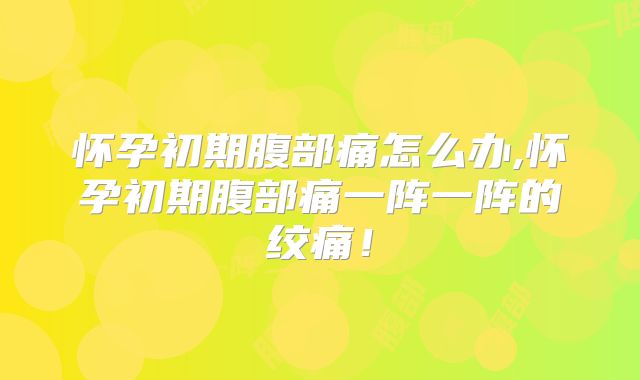 怀孕初期腹部痛怎么办,怀孕初期腹部痛一阵一阵的绞痛！