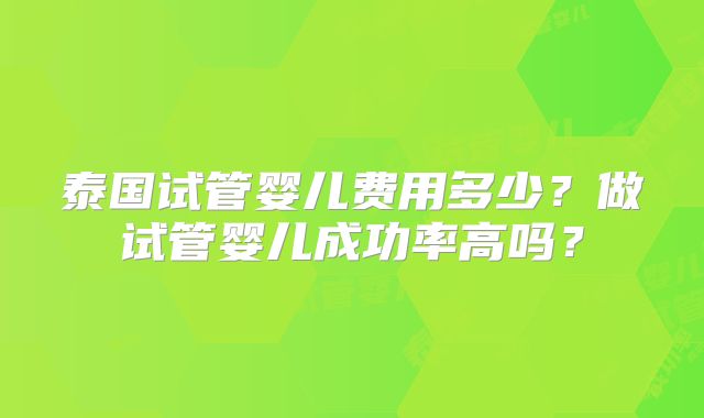 泰国试管婴儿费用多少?做试管婴儿成功率高吗?