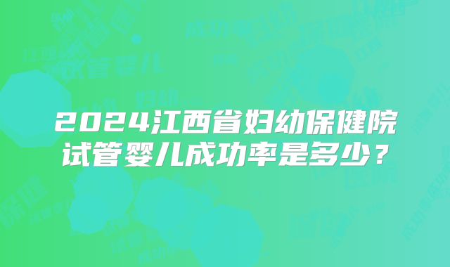 2024江西省妇幼保健院试管婴儿成功率是多少?