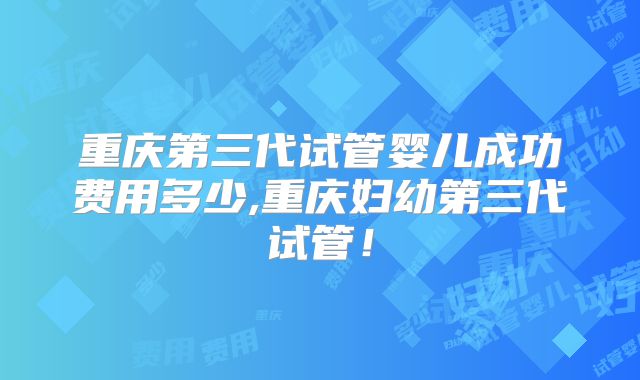 重庆第三代试管婴儿成功费用多少,重庆妇幼第三代试管！