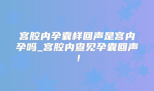 宫腔内孕囊样回声是宫内孕吗_宫腔内查见孕囊回声!