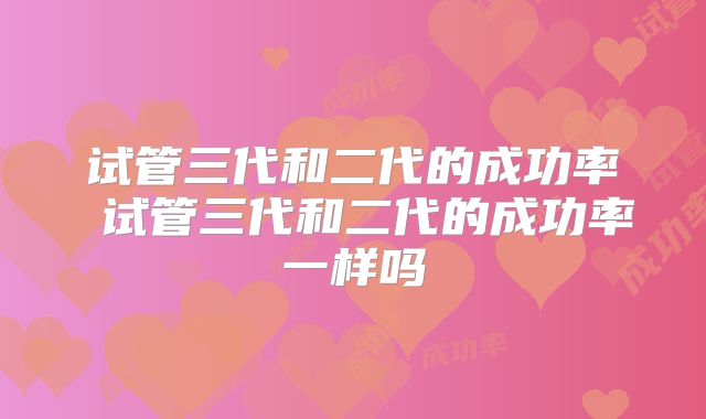 试管三代和二代的成功率 试管三代和二代的成功率一样吗