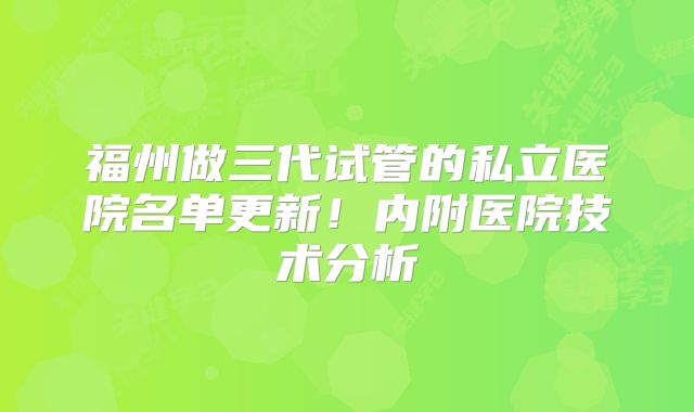 福州做三代试管的私立医院名单更新!内附医院技术分析