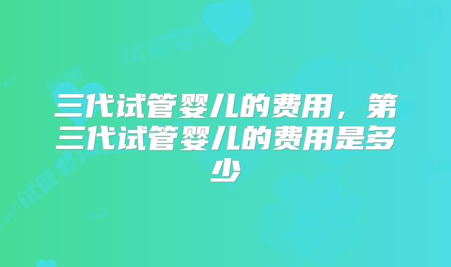三代试管婴儿的费用，第三代试管婴儿的费用是多少