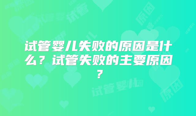 试管婴儿失败的原因是什么?试管失败的主要原因?