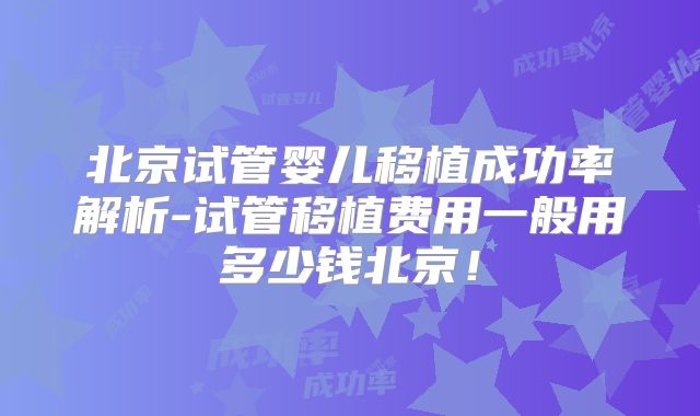 北京试管婴儿移植成功率解析-试管移植费用一般用多少钱北京!