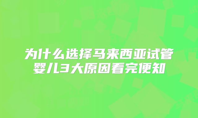 为什么选择马来西亚试管婴儿3大原因看完便知