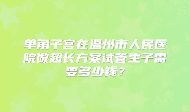 单角子宫在温州市人民医院做超长方案试管生子需要多少钱？