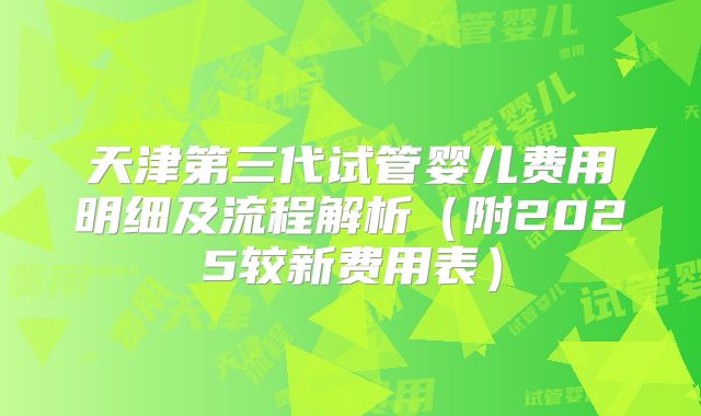 天津第三代试管婴儿费用明细及流程解析（附2025较新费用表）