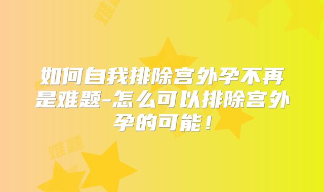 如何自我排除宫外孕不再是难题-怎么可以排除宫外孕的可能!