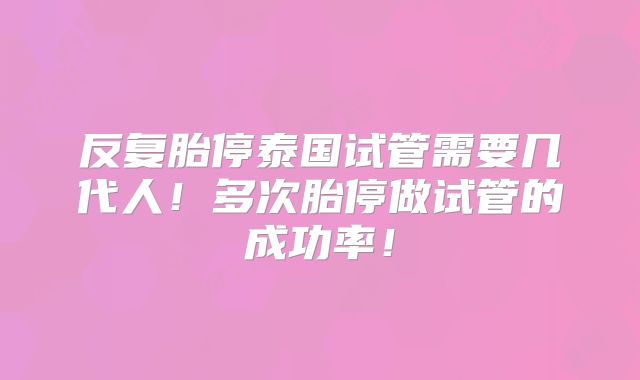 反复胎停泰国试管需要几代人！多次胎停做试管的成功率！