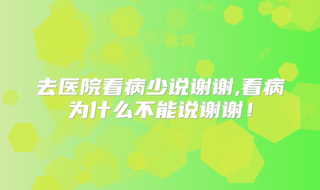 去医院看病少说谢谢,看病为什么不能说谢谢！