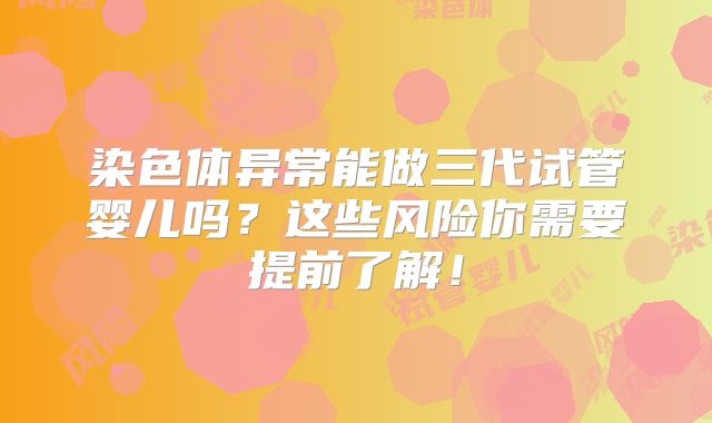 染色体异常能做三代试管婴儿吗？这些风险你需要提前了解！