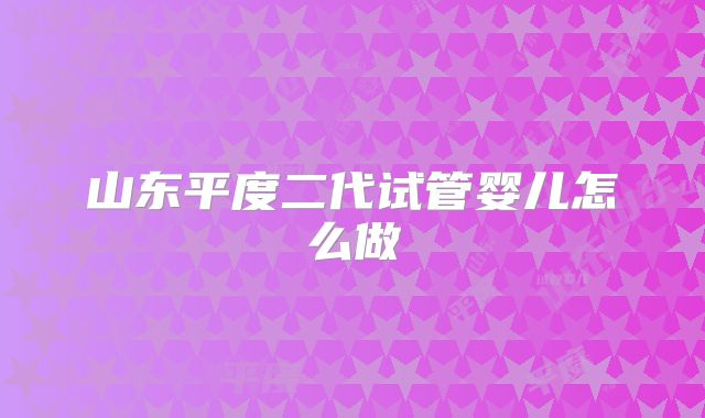 山东平度二代试管婴儿怎么做