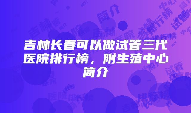 吉林长春可以做试管三代医院排行榜，附生殖中心简介