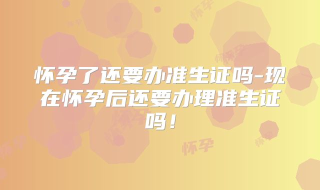 怀孕了还要办准生证吗-现在怀孕后还要办理准生证吗！