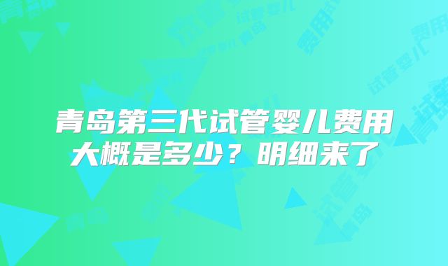青岛第三代试管婴儿费用大概是多少？明细来了