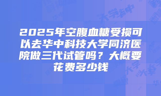 2025年空腹血糖受损可以去华中科技大学同济医院做三代试管吗?大概要花费多少钱
