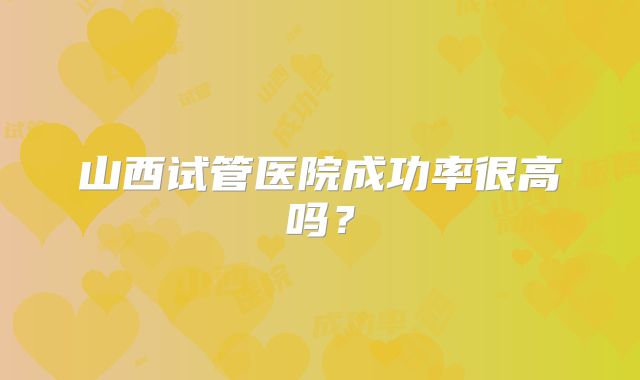 山西试管医院成功率很高吗?