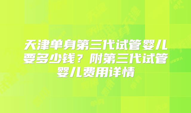 天津单身第三代试管婴儿要多少钱？附第三代试管婴儿费用详情