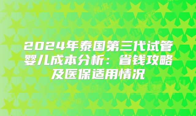 2024年泰国第三代试管婴儿成本分析:省钱攻略及医保适用情况