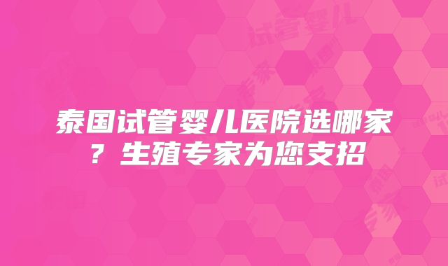 泰国试管婴儿医院选哪家？生殖专家为您支招