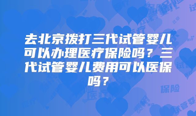 去北京拨打三代试管婴儿可以办理医疗保险吗？三代试管婴儿费用可以医保吗？