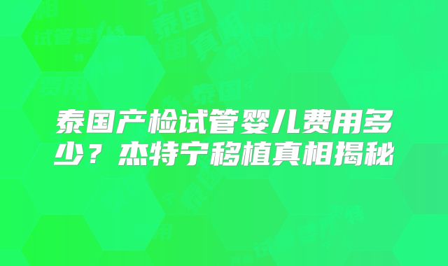 泰国产检试管婴儿费用多少？杰特宁移植真相揭秘