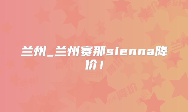 兰州_兰州赛那sienna降价!