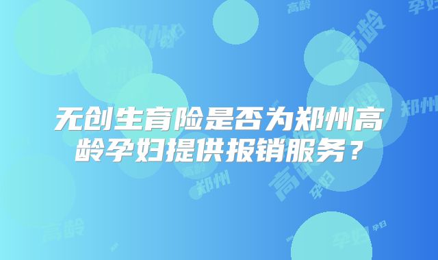 无创生育险是否为郑州高龄孕妇提供报销服务?