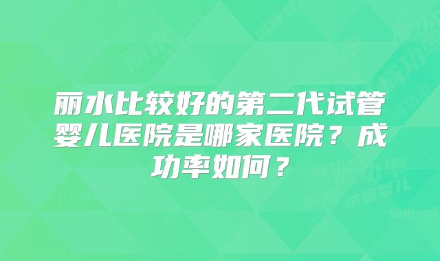 丽水比较好的第二代试管婴儿医院是哪家医院？成功率如何？