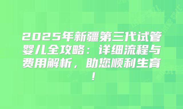 2025年新疆第三代试管婴儿全攻略:详细流程与费用解析,助您顺利生育!