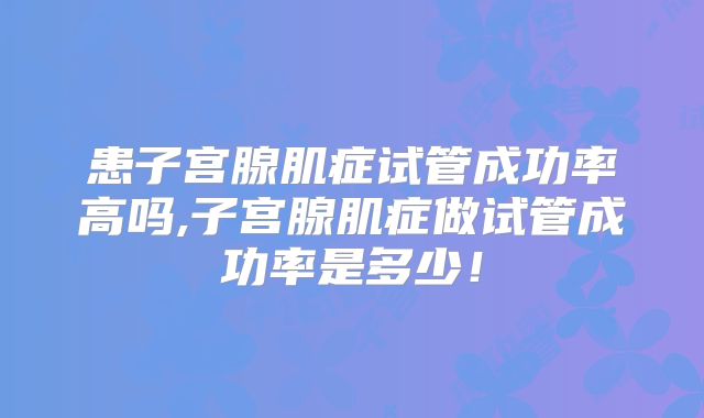 患子宫腺肌症试管成功率高吗,子宫腺肌症做试管成功率是多少!