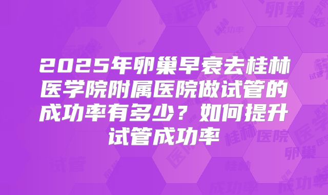 2025年卵巢早衰去桂林医学院附属医院做试管的成功率有多少？如何提升试管成功率