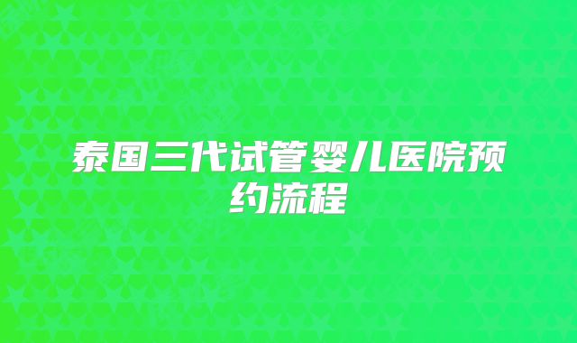 泰国三代试管婴儿医院预约流程