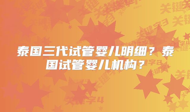 泰国三代试管婴儿明细？泰国试管婴儿机构？